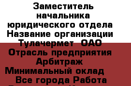 Заместитель начальника юридического отдела › Название организации ­ Тулачермет, ОАО › Отрасль предприятия ­ Арбитраж › Минимальный оклад ­ 1 - Все города Работа » Вакансии   . Карачаево-Черкесская респ.